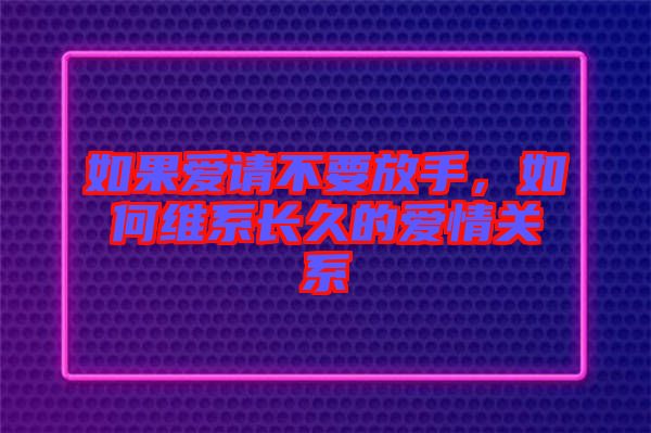 如果愛請不要放手,如何維系長久的愛情關系