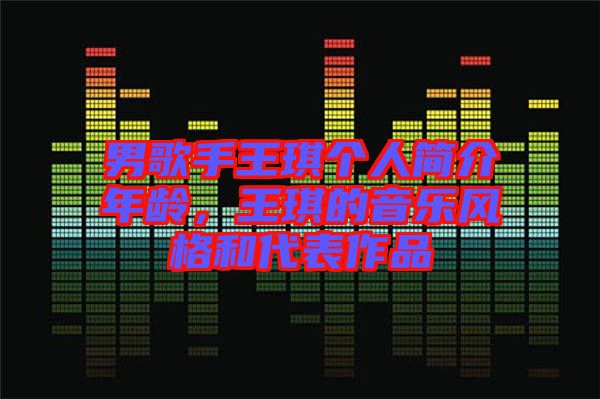 男歌手王琪個人簡介年齡,王琪的音樂風格和代表作品