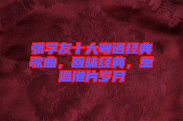 張學友十大粵語經(jīng)典歌曲,回味經(jīng)典,重溫港片歲月