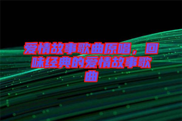 愛(ài)情故事歌曲原唱,回味經(jīng)典的愛(ài)情故事歌曲