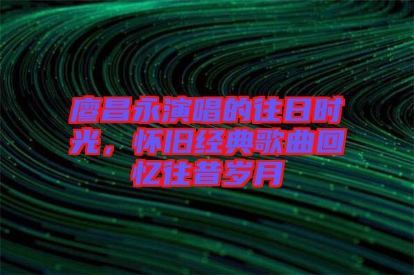 廖昌永演唱的往日時光,懷舊經典歌曲回憶往昔歲月