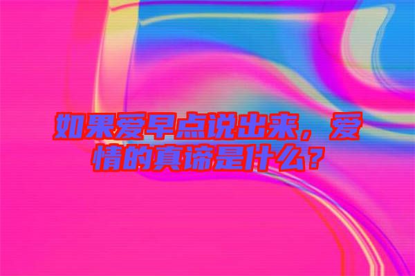 如果愛(ài)早點(diǎn)說(shuō)出來(lái),愛(ài)情的真諦是什么?