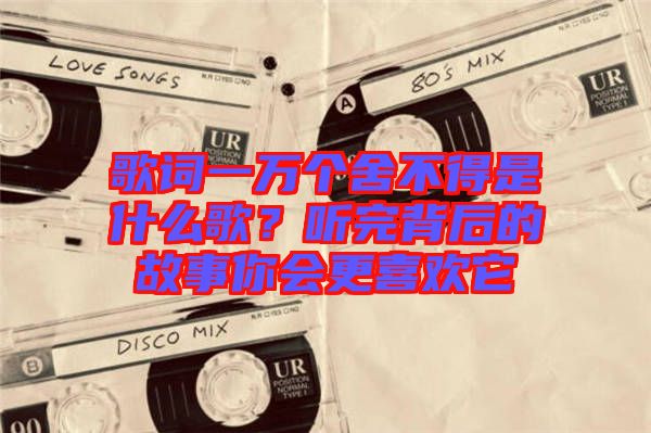 歌詞一萬個舍不得是什么歌?聽完背后的故事你會更喜歡它