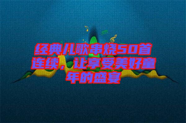 經典兒歌串燒50首連續,讓享受美好童年的盛宴