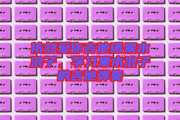 依然愛你吉他譜果木浪子，學習果木浪子的吉他彈奏