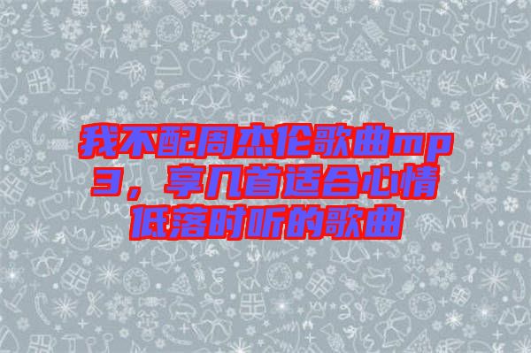 我不配周杰倫歌曲mp3,享幾首適合心情低落時聽的歌曲