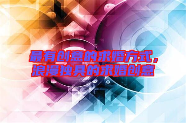 最有創意的求婚方式,浪漫獨具的求婚創意