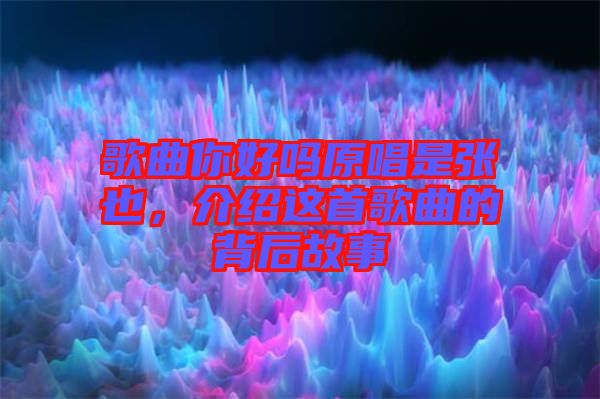 歌曲你好嗎原唱是張也,介紹這首歌曲的背后故事