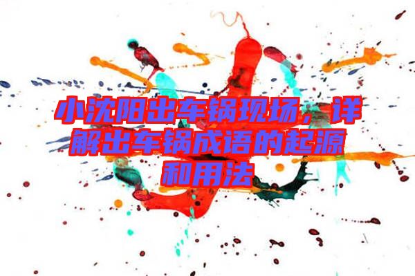 小沈陽出車鍋現場,詳解出車鍋成語的起源和用法