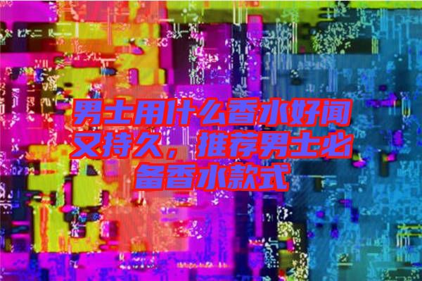 男士用什么香水好聞又持久,推薦男士必備香水款式