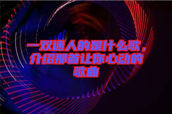 一雙迷人的是什么歌,介紹那首讓你心動的歌曲