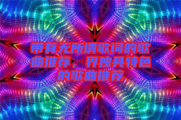 帶有無所謂歌詞的歌曲推薦，界獨具特色的歌曲推薦