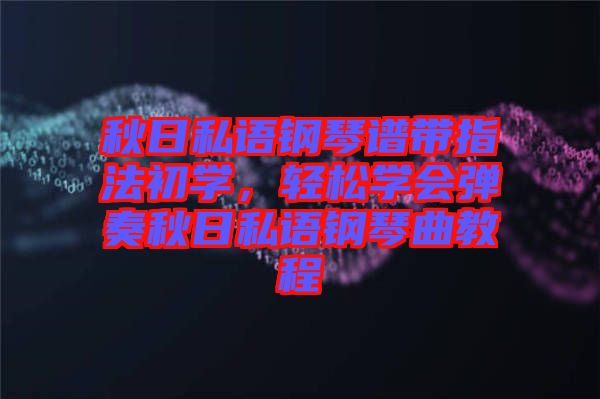 秋日私語鋼琴譜帶指法初學,輕松學會彈奏秋日私語鋼琴曲教程