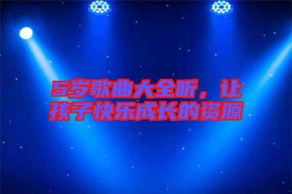 5歲歌曲大全聽,讓孩子快樂成長(zhǎng)的資源
