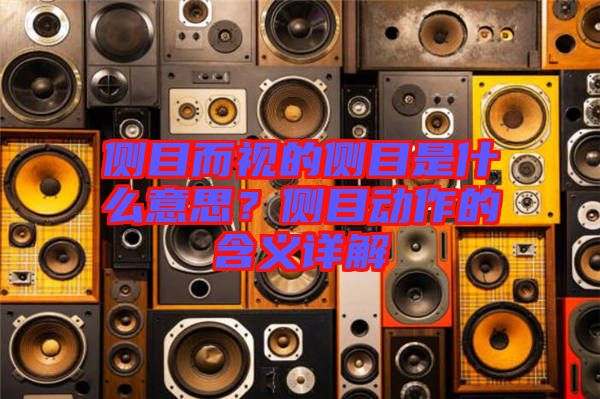 側(cè)目而視的側(cè)目是什么意思?側(cè)目動作的含義詳解