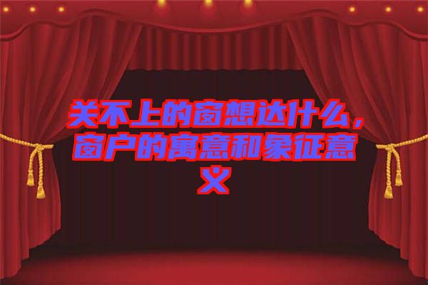 關(guān)不上的窗想達什么,窗戶的寓意和象征意義