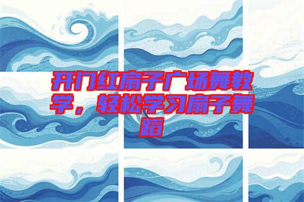 開門紅扇子廣場舞教學,輕松學習扇子舞蹈