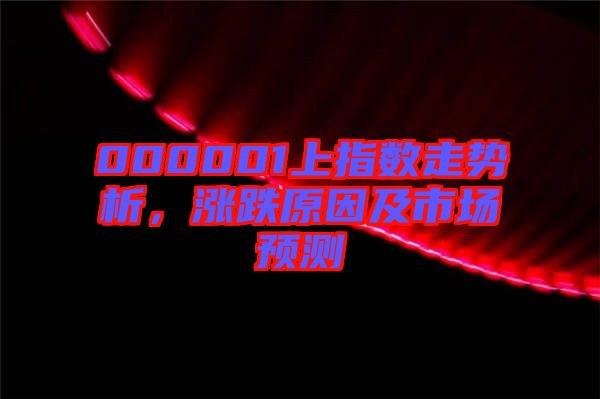 000001上指數走勢析，漲跌原因及市場預測