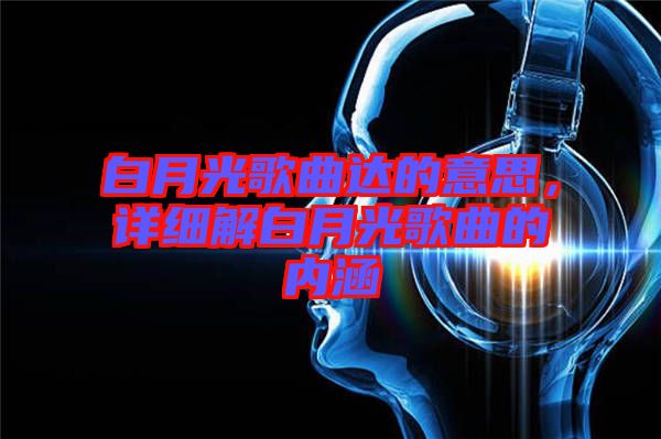 白月光歌曲達(dá)的意思,詳細(xì)解白月光歌曲的內(nèi)涵