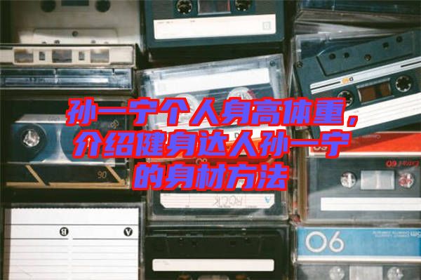 孫一寧個(gè)人身高體重,介紹健身達(dá)人孫一寧的身材方法