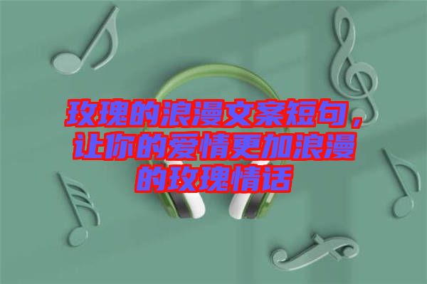 玫瑰的浪漫文案短句,讓你的愛情更加浪漫的玫瑰情話