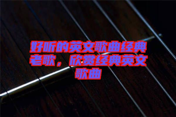 好聽的英文歌曲經典老歌,欣賞經典英文歌曲