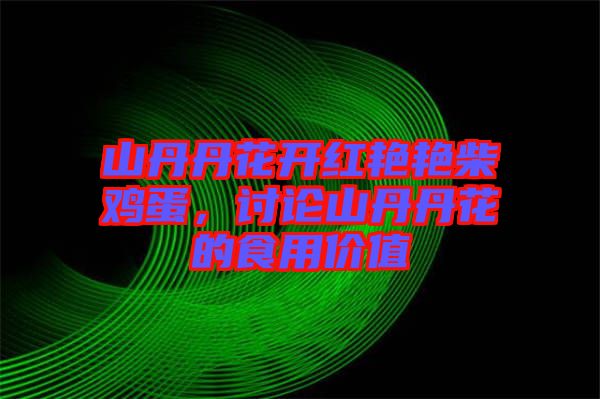 山丹丹花開紅艷艷柴雞蛋,討論山丹丹花的食用價值