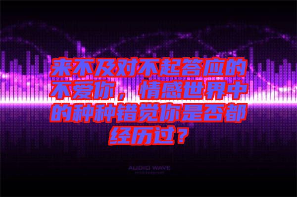 來不及對不起答應(yīng)的不愛你,情感世界中的種種錯(cuò)覺你是否都經(jīng)歷過?