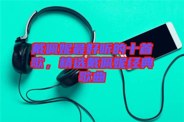 戴佩妮最好聽的十首歌，精選戴佩妮經典歌曲