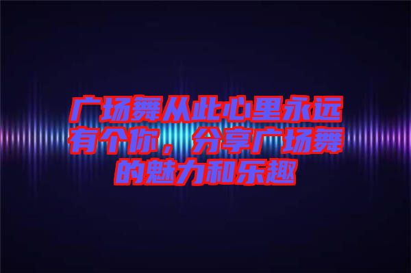 廣場舞從此心里永遠(yuǎn)有個你,分享廣場舞的魅力和樂趣