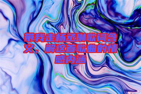 帶我走楊丞琳歌詞含義,解這首歌曲的情感內涵