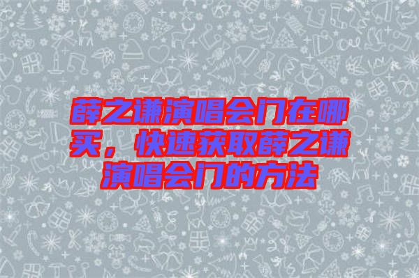 薛之謙演唱會(huì)門在哪買，快速獲取薛之謙演唱會(huì)門的方法