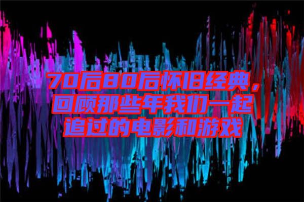 70后80后懷舊經(jīng)典,回顧那些年我們一起追過(guò)的電影和游戲