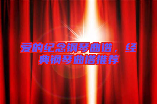 愛的紀(jì)念鋼琴曲譜,經(jīng)典鋼琴曲譜推薦