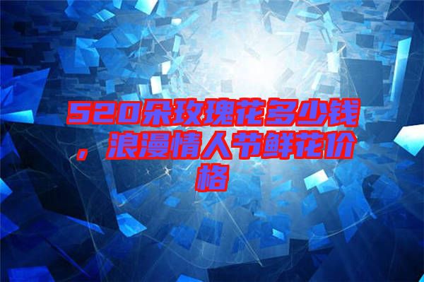 520朵玫瑰花多少錢,浪漫情人節(jié)鮮花價(jià)格