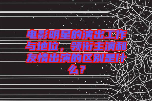 電影明星的演出工作與地位，領(lǐng)銜主演和友情出演的區(qū)別是什么？