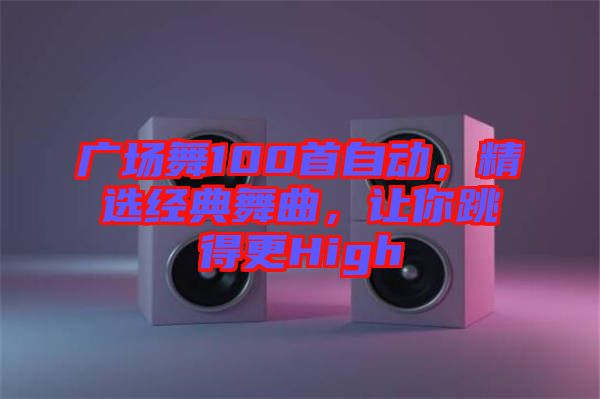 廣場舞100首自動,精選經典舞曲,讓你跳得更High