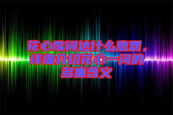 花心歌詞達(dá)什么意思,詳細(xì)介紹花心一詞的多重含義
