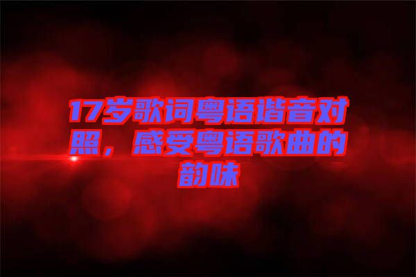 17歲歌詞粵語諧音對照,感受粵語歌曲的韻味