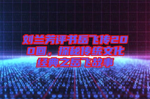 劉蘭芳評書岳飛傳200回,探秘傳統(tǒng)文化經(jīng)典之岳飛故事