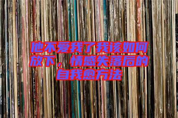 他不愛(ài)我了我該如何放下,情感失落后的自我愈方法