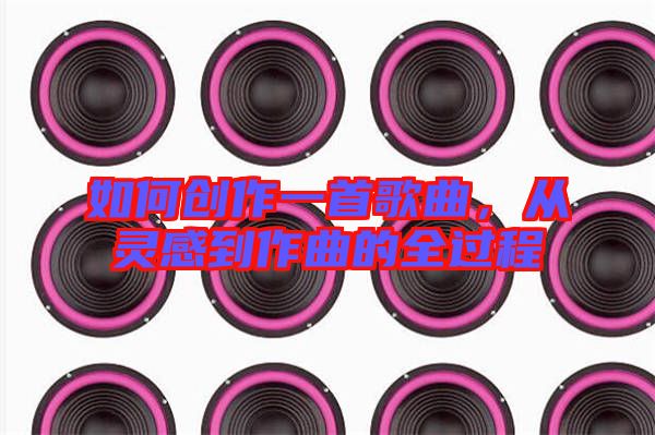 如何創(chuàng)作一首歌曲,從靈感到作曲的全過(guò)程