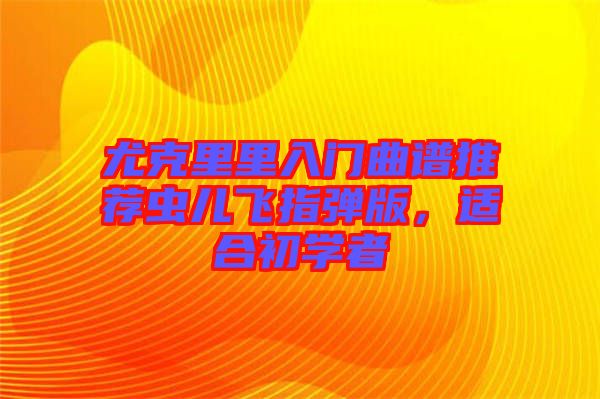 尤克里里入門曲譜推薦蟲兒飛指彈版，適合初學者