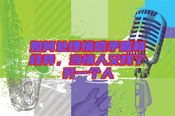 如何處理情感矛盾和歧異,當(dāng)情人又找了另一個(gè)人
