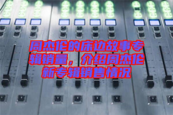 周杰倫的床邊故事專輯銷量,介紹周杰倫新專輯銷售情況