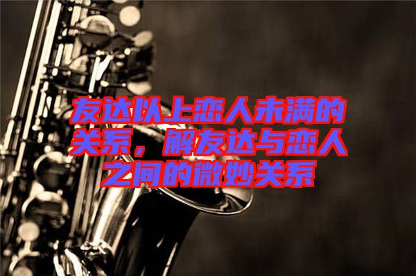 友達以上戀人未滿的關系,解友達與戀人之間的微妙關系