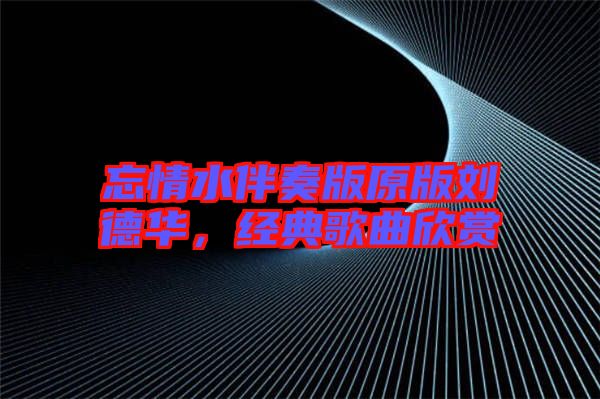 忘情水伴奏版原版劉德華,經典歌曲欣賞