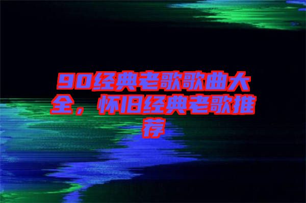 90經(jīng)典老歌歌曲大全,懷舊經(jīng)典老歌推薦