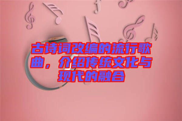 古詩詞改編的流行歌曲,介紹傳統(tǒng)文化與現(xiàn)代的融合