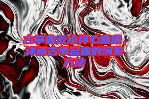 古箏曲云水禪心曲譜,詳解古箏名曲的演奏方法